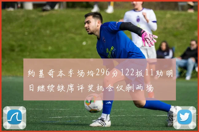 约基奇本季场均296分122板11助明日继续缺席评奖机会仅剩两场