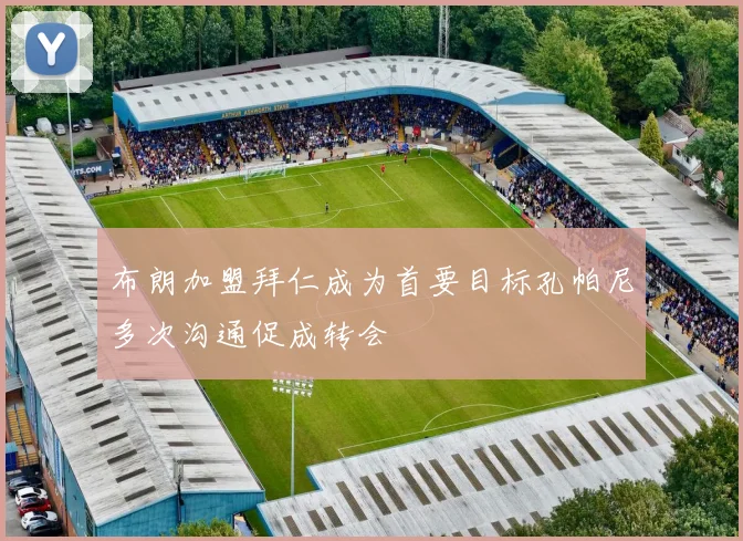 布朗加盟拜仁成为首要目标孔帕尼多次沟通促成转会