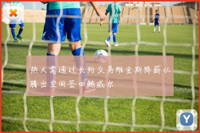 热火需通过长约交易维金斯降薪以腾出空间签回鲍威尔