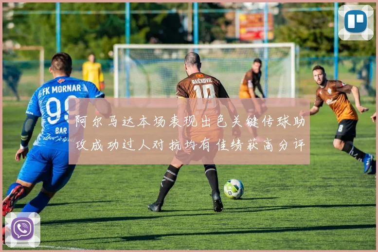阿尔马达本场表现出色关键传球助攻成功过人对抗均有佳绩获高分评价