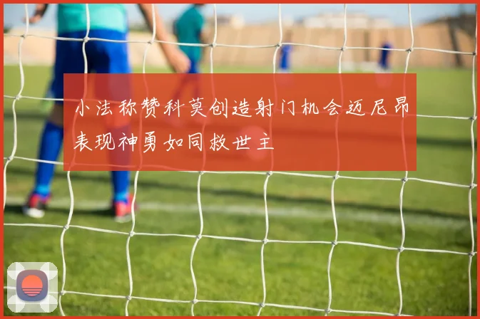 小法称赞科莫创造射门机会迈尼昂表现神勇如同救世主