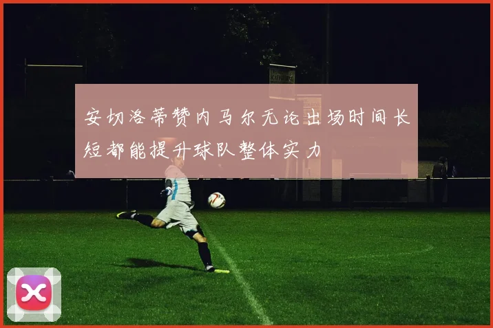 安切洛蒂赞内马尔无论出场时间长短都能提升球队整体实力