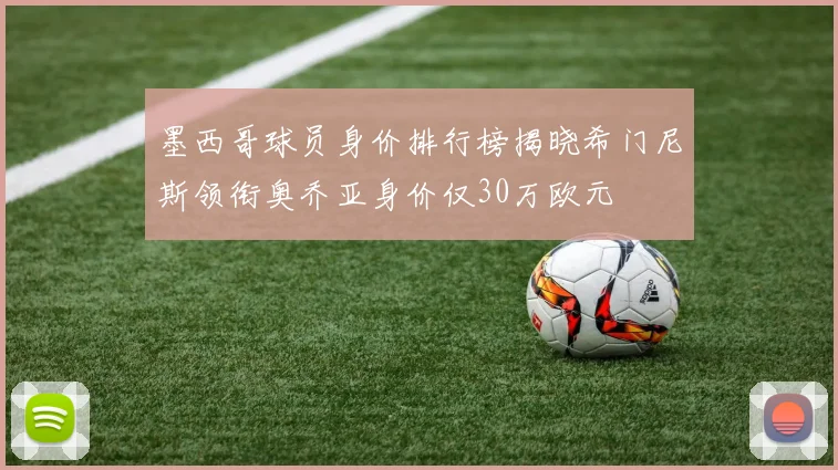墨西哥球员身价排行榜揭晓希门尼斯领衔奥乔亚身价仅30万欧元