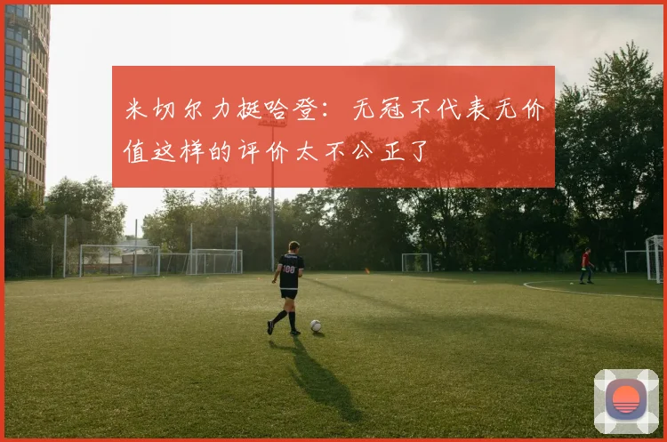 米切尔力挺哈登：无冠不代表无价值这样的评价太不公正了