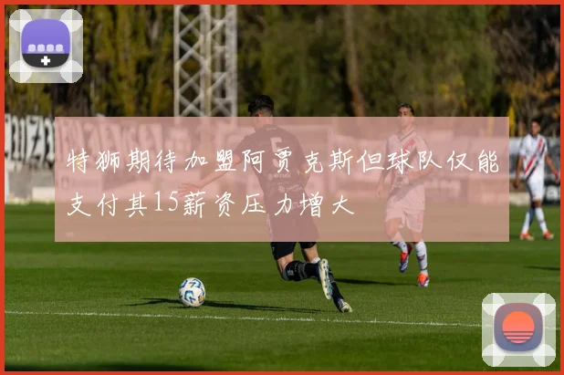 特狮期待加盟阿贾克斯但球队仅能支付其15薪资压力增大