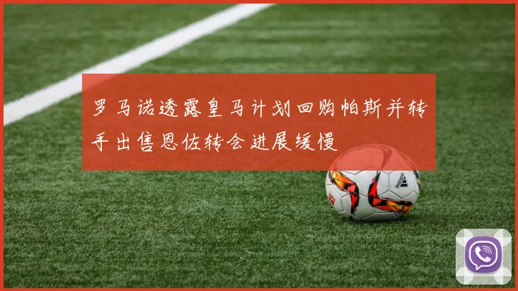 罗马诺透露皇马计划回购帕斯并转手出售恩佐转会进展缓慢