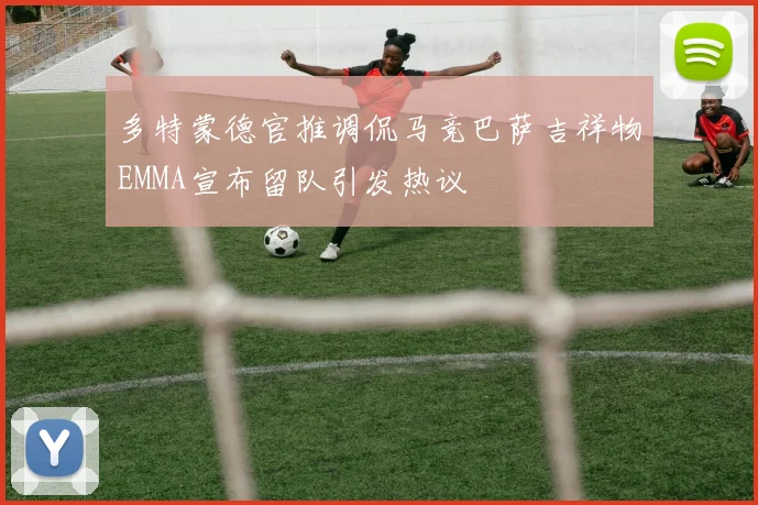 多特蒙德官推调侃马竞巴萨吉祥物EMMA宣布留队引发热议