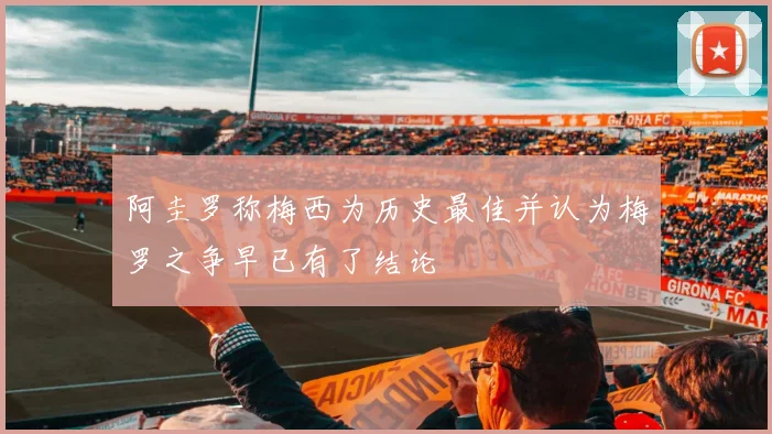 阿圭罗称梅西为历史最佳并认为梅罗之争早已有了结论