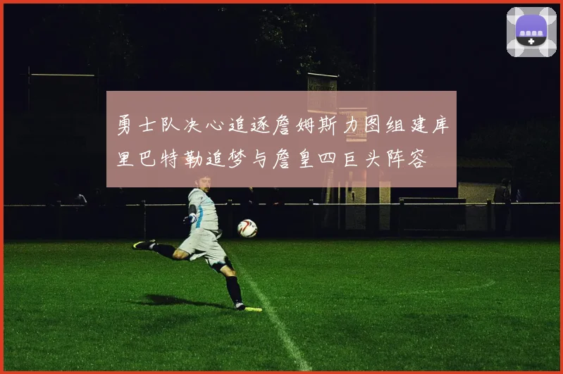 勇士队决心追逐詹姆斯力图组建库里巴特勒追梦与詹皇四巨头阵容