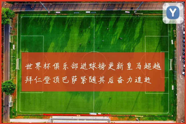 世界杯俱乐部进球榜更新皇马超越拜仁登顶巴萨紧随其后奋力追赶