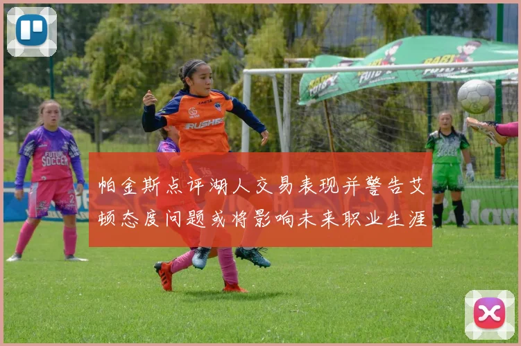 帕金斯点评湖人交易表现并警告艾顿态度问题或将影响未来职业生涯