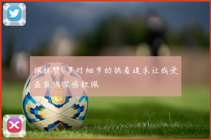 佩林赞C罗对细节的执着追求让我受益匪浅深感钦佩