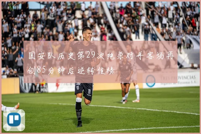 国安队历史第29次绝杀对手客场再创85分钟后逆转佳绩