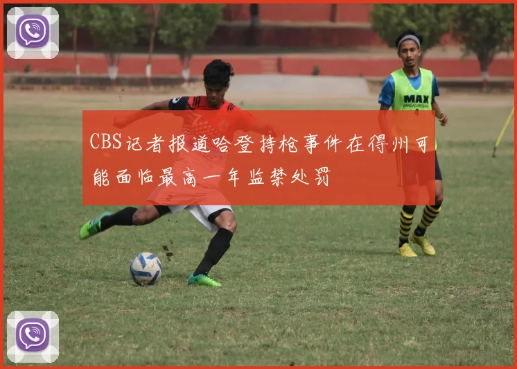 CBS记者报道哈登持枪事件在得州可能面临最高一年监禁处罚