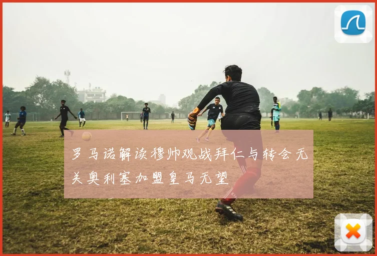 罗马诺解读穆帅观战拜仁与转会无关奥利塞加盟皇马无望
