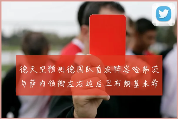 德天空预测德国队首发阵容哈弗茨与萨内领衔左右边后卫布朗基米希出战