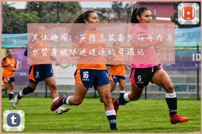 罗体趣闻：英格兰装备失窃与内马尔替身被球迷追逐的奇遇记