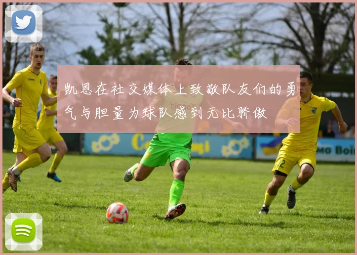 凯恩在社交媒体上致敬队友们的勇气与胆量为球队感到无比骄傲