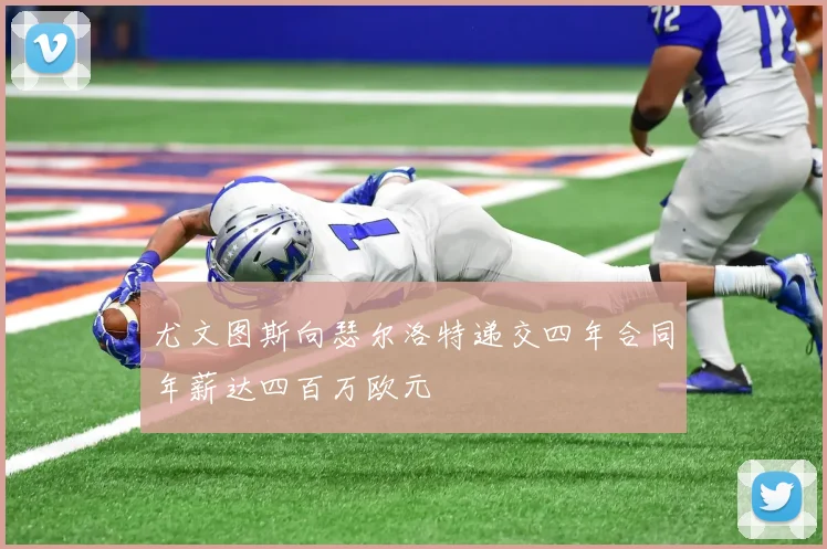 尤文图斯向瑟尔洛特递交四年合同年薪达四百万欧元