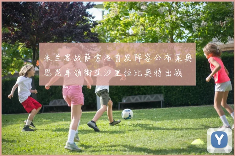 米兰客战萨索洛首发阵容公布莱奥恩昆库领衔亚沙里拉比奥特出战