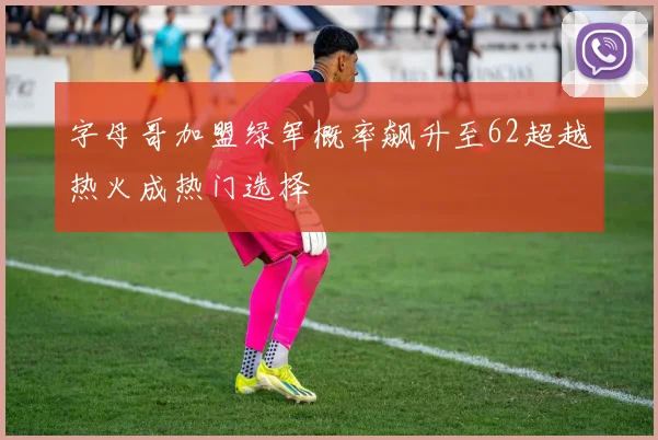 字母哥加盟绿军概率飙升至62超越热火成热门选择