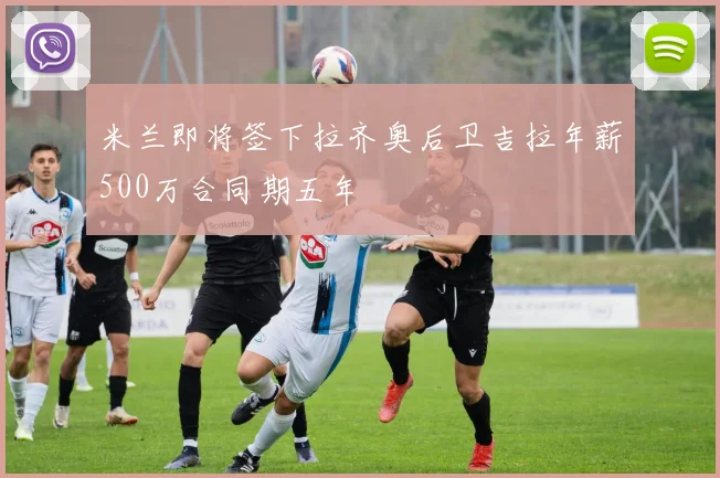 米兰即将签下拉齐奥后卫吉拉年薪500万合同期五年