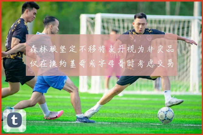 森林狼坚定不移将麦丹视为非卖品仅在换约基奇或字母哥时考虑交易