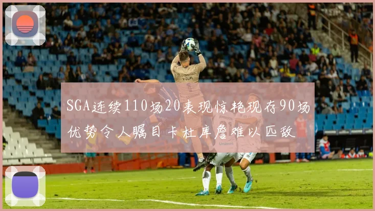 SGA连续110场20表现惊艳现存90场优势令人瞩目卡杜库詹难以匹敌