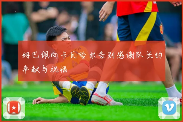 姆巴佩向卡瓦哈尔告别感谢队长的奉献与祝福