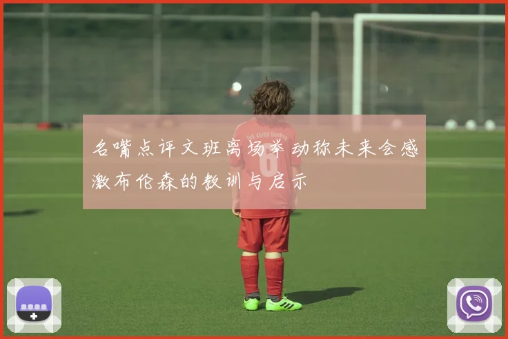 名嘴点评文班离场举动称未来会感激布伦森的教训与启示