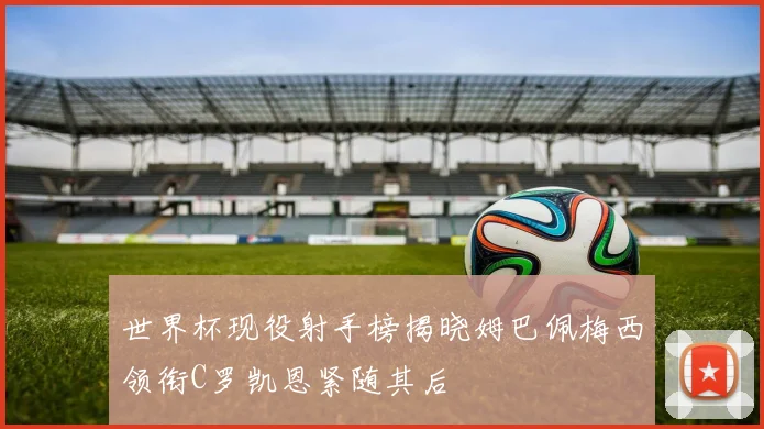 世界杯现役射手榜揭晓姆巴佩梅西领衔C罗凯恩紧随其后