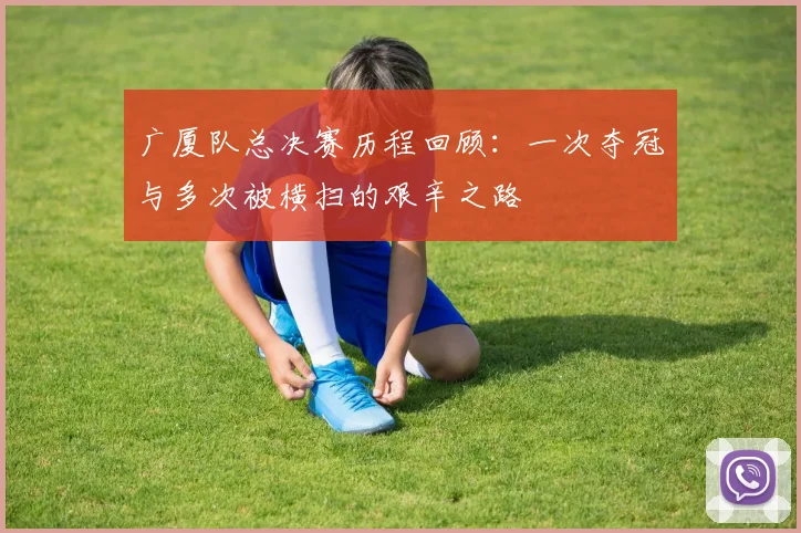 广厦队总决赛历程回顾：一次夺冠与多次被横扫的艰辛之路