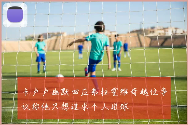 卡卢卢幽默回应弗拉霍维奇越位争议称他只想追求个人进球