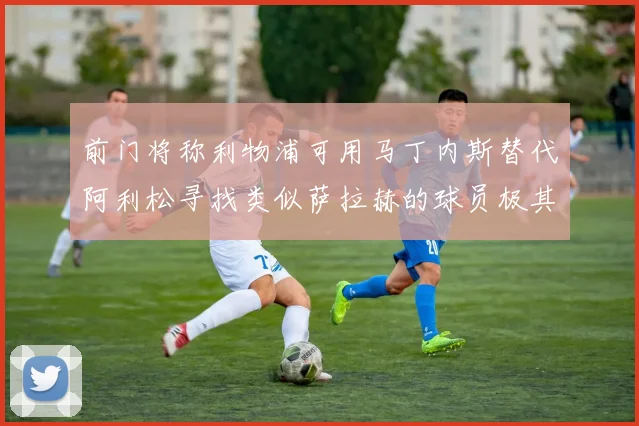 前门将称利物浦可用马丁内斯替代阿利松寻找类似萨拉赫的球员极其困难