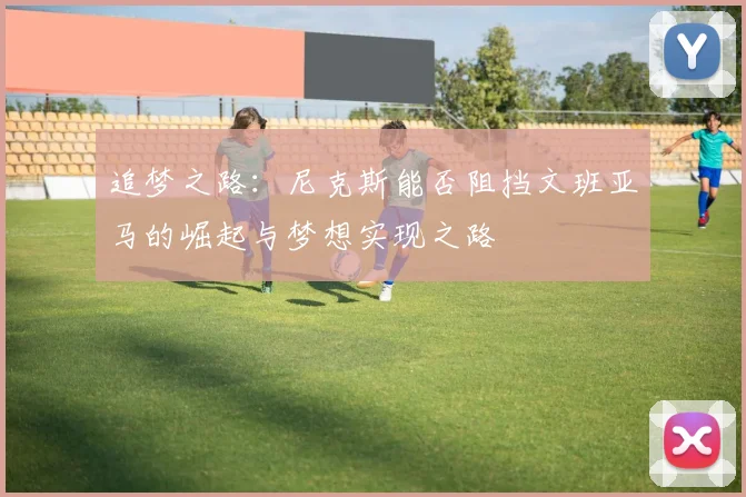 追梦之路：尼克斯能否阻挡文班亚马的崛起与梦想实现之路