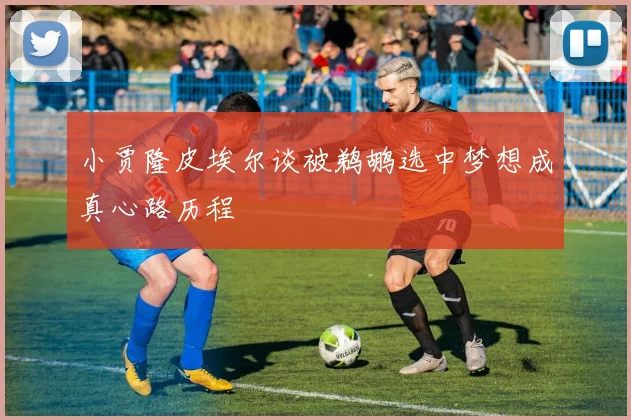 小贾隆皮埃尔谈被鹈鹕选中梦想成真心路历程